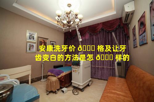 安康洗牙价 🕊 格及让牙齿变白的方法是怎 🐕 样的
